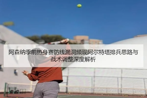 阿森纳季前热身赛防线漏洞频现阿尔特塔排兵思路与战术调整深度解析