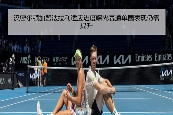 汉密尔顿加盟法拉利适应进度曝光赛道单圈表现仍需提升