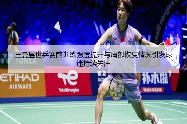 王曼昱世乒赛前训练强度提升与肩部恢复情况引发球迷持续关注