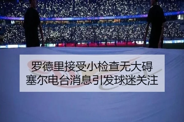 罗德里接受小检查无大碍 塞尔电台消息引发球迷关注