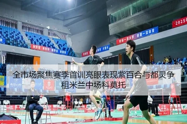 全市场聚焦赛季首训亮眼表现紫百合与都灵争租米兰中场科莫托