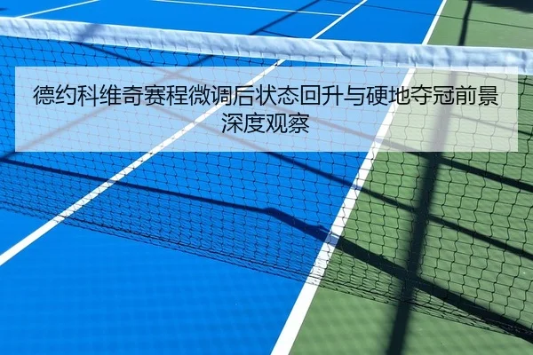 德约科维奇赛程微调后状态回升与硬地夺冠前景深度观察