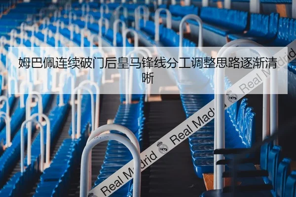 姆巴佩连续破门后皇马锋线分工调整思路逐渐清晰
