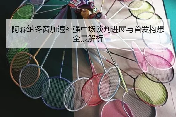 阿森纳冬窗加速补强中场谈判进展与首发构想全景解析